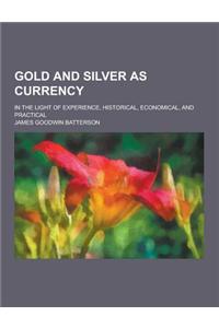 Gold and Silver as Currency; In the Light of Experience, Historical, Economical, and Practical