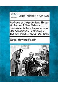 Address of the President, Edgar H. Farrar of New Orleans, Louisiana, Before the American Bar Association: Delivered at Boston, Mass., August 30, 1911.