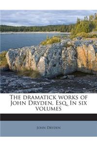 The dramatick works of John Dryden, Esq. In six volumes