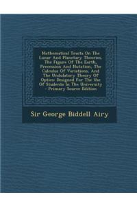 Mathematical Tracts on the Lunar and Planetary Theories, the Figure of the Earth, Precession and Nutation, the Calculus of Variations, and the Undulatory Theory of Optics: Designed for the Use of Students in the University