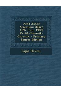 Acht Jahre Sezession: (Marz 1897-Juni 1905) Kritik-Polemik-Chronik - Primary Source Edition