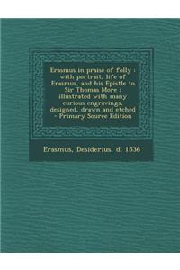 Erasmus in Praise of Folly: With Portrait, Life of Erasmus, and His Epistle to Sir Thomas More; Illustrated with Many Curious Engravings, Designed, Drawn and Etched