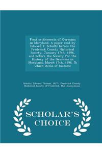 First Settlements of Germans in Maryland. a Paper Read by Edward T. Schultz Before the Frederick County Historical Society, January 17th, 1896, and Before the Society for the History of the Germans in Maryland, March 17th, 1896. to Which Items of H