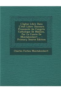 L'Eglise Libre Dans L'Etat Libre: Discours Prononces Au Congres Catholique de Malines, Par Le Comte de Montalembert ... - Primary Source Edition