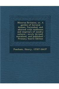 Minerua Britanna, Or, a Garden of Heroical Deuises, Furnished, and Adorned with Emblemes and Impresa's of Sundry Natures: Newly Devised, Moralized, an
