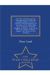 The Wars of David and the Peaceable Reign of Solomon: Symbolizing the Times of Warfare and Refreshment of the Saints of the Most High God, to Whom a Priestly Kingdom Is Shortly to Be Given After the Order of Melch: Zedeck: Set Forth in Two Treatise
