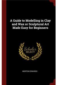 A Guide to Modelling in Clay and Wax or Sculptural Art Made Easy for Beginners