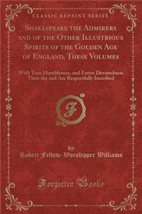 Shakespeare the Admirers and of the Other Illustrious Spirits of the Golden Age of England, These Volumes