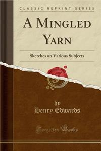 A Mingled Yarn: Sketches on Various Subjects (Classic Reprint): Sketches on Various Subjects (Classic Reprint)