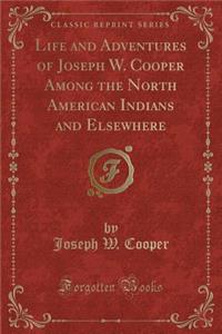 Life and Adventures of Joseph W. Cooper Among the North American Indians and Elsewhere (Classic Reprint)