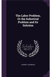 Labor Problem, Or the Industrial Problem and Its Solution