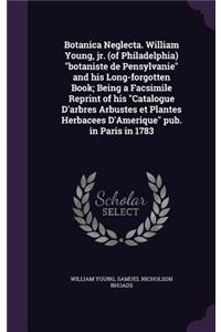 Botanica Neglecta. William Young, jr. (of Philadelphia) botaniste de Pensylvanie and his Long-forgotten Book; Being a Facsimile Reprint of his Catalogue D'arbres Arbustes et Plantes Herbacees D'Amerique pub. in Paris in 1783