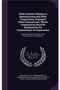 Public Statutes Relating to Manufacturing and Other Corporations, Organized Under General Laws, Whose Organizations Must Be Examined by the Commissioner of Corporations