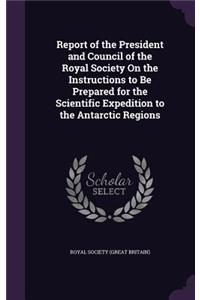 Report of the President and Council of the Royal Society On the Instructions to Be Prepared for the Scientific Expedition to the Antarctic Regions