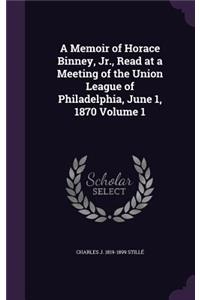 A Memoir of Horace Binney, Jr., Read at a Meeting of the Union League of Philadelphia, June 1, 1870 Volume 1