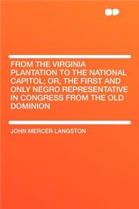 From the Virginia Plantation to the National Capitol; Or, the First and Only Negro Representative in Congress from the Old Dominion