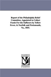 Report of the Philadelphia Relief Committee, Appointed to Collect Funds For the Sufferers by Yellow Fever, At Norfolk and Portsmouth, Va., 1855.