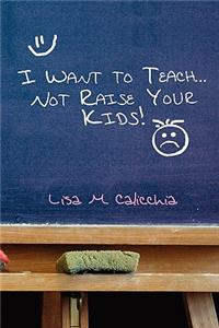 I Want to Teach... Not Raise Your Kids!