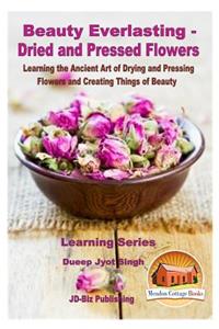 Beauty Everlasting - Dried and Pressed Flowers - Learning the Ancient Art of Drying and Pressing Flowers and Creating Things of Beauty