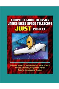 Complete Guide to NASA's James Webb Space Telescope (JWST) Project - Report on Spacecraft, Instruments and Mirror, Science, Infrared Astronomy, Independent Review Reports, Congressional Hearings