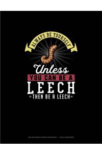 Always Be Yourself Unless You Can Be A Leech Then Be A Leech