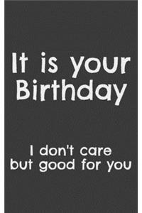 It Is Your Birthday I Don't Care But Good For You