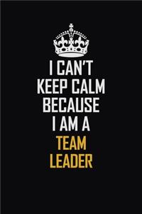 I Can't Keep Calm Because I Am A Team Leader