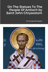 On The Statues To The People Of Antioch by Saint John Chrysostom