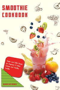 Smoothie Cookbook Simple and Detail Recipes for Beginners to Make Delicious and Healthy Smoothie