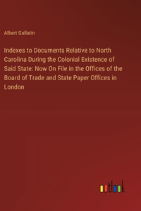 Indexes to Documents Relative to North Carolina During the Colonial Existence of Said State