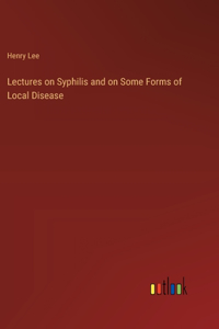 Lectures on Syphilis and on Some Forms of Local Disease