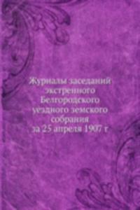 Zhurnaly zasedanij ekstrennogo Belgorodskogo uezdnogo zemskogo sobraniya za 25 aprelya 1907 g.