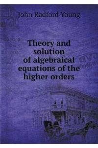 Theory and Solution of Algebraical Equations of the Higher Orders