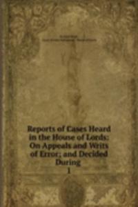 Reports of Cases Heard in the House of Lords: On Appeals and Writs of Error; and Decided During .