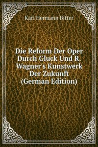 Die Reform Der Oper Durch Gluck Und R. Wagner's Kunstwerk Der Zukunft (German Edition)