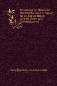 Bericht uber die Offentliche Handelslehranstalt zu Leipzig fur die Zeit von Ostern 1878 bis Ostern 1897  (German Edition)