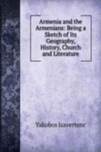 Armenia and the Armenians: Being a Sketch of Its Geography, History, Church and Literature