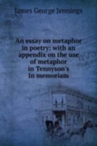 essay on metaphor in poetry: with an appendix on the use of metaphor in Tennyson's In memoriam