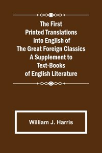 First Printed Translations into English of the Great Foreign Classics A Supplement to Text-Books of English Literature