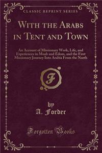With the Arabs in Tent and Town: An Account of Missionary Work, Life, and Experiences in Moab and Edom, and the First Missionary Journey Into Arabia from the North (Classic Reprint)