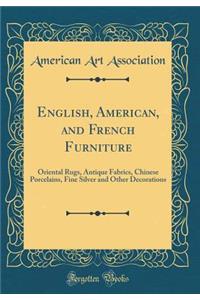 English, American, and French Furniture: Oriental Rugs, Antique Fabrics, Chinese Porcelains, Fine Silver and Other Decorations (Classic Reprint)