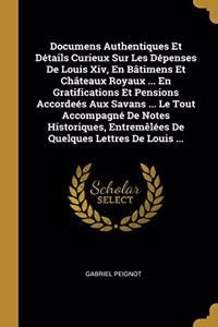 Documens Authentiques Et Détails Curieux Sur Les Dépenses De Louis Xiv, En Bâtimens Et Châteaux Royaux ... En Gratifications Et Pensions Accordeés Aux Savans ... Le Tout Accompagné De Notes Historiques, Entremêlées De Quelques Lettres De Louis ...