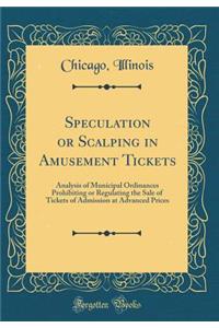 Speculation or Scalping in Amusement Tickets: Analysis of Municipal Ordinances Prohibiting or Regulating the Sale of Tickets of Admission at Advanced Prices (Classic Reprint)