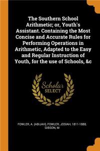 The Southern School Arithmetic; Or, Youth's Assistant. Containing the Most Concise and Accurate Rules for Performing Operations in Arithmetic, Adapted to the Easy and Regular Instruction of Youth, for the Use of Schools, &c