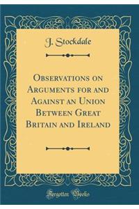 Observations on Arguments for and Against an Union Between Great Britain and Ireland (Classic Reprint)