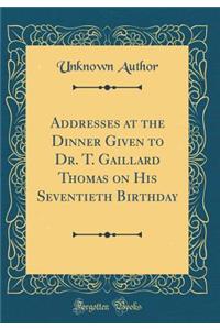 Addresses at the Dinner Given to Dr. T. Gaillard Thomas on His Seventieth Birthday (Classic Reprint)