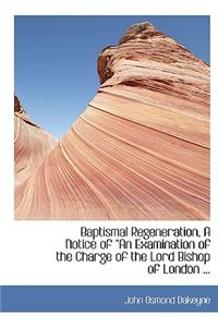Baptismal Regeneration, a Notice of a an Examination of the Charge of the Lord Bishop of London ...