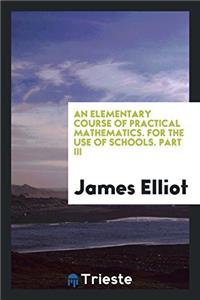 An Elementary Course of Practical Mathematics. for the Use of Schools. Part III