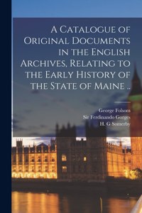 Catalogue of Original Documents in the English Archives, Relating to the Early History of the State of Maine ..