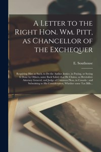 Letter to the Right Hon. Wm. Pitt, as Chancellor of the Exchequer [microform]